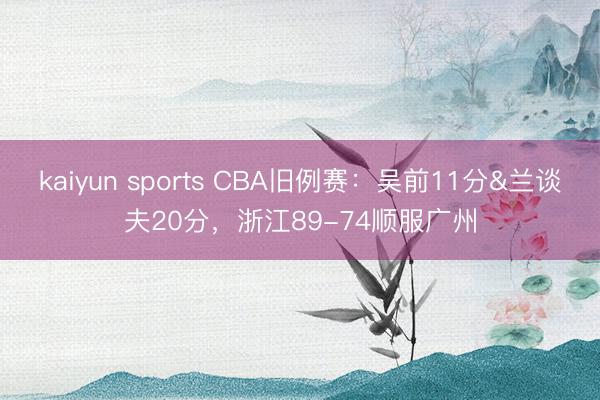 kaiyun sports CBA旧例赛：吴前11分&兰谈夫20分，浙江89-74顺服广州