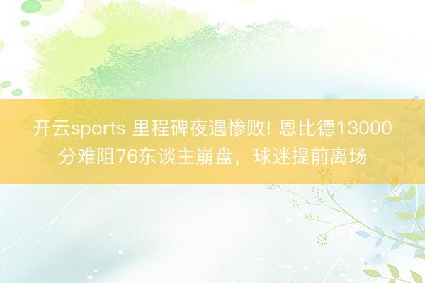 开云sports 里程碑夜遇惨败! 恩比德13000分难阻76东谈主崩盘，球迷提前离场