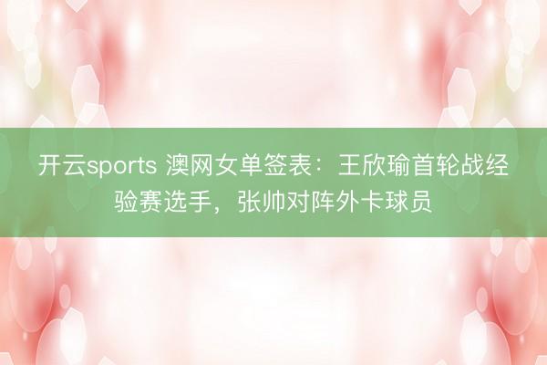 开云sports 澳网女单签表：王欣瑜首轮战经验赛选手，张帅对阵外卡球员