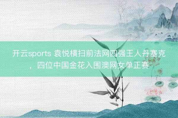 开云sports 袁悦横扫前法网四强王人丹塞克，四位中国金花入围澳网女单正赛