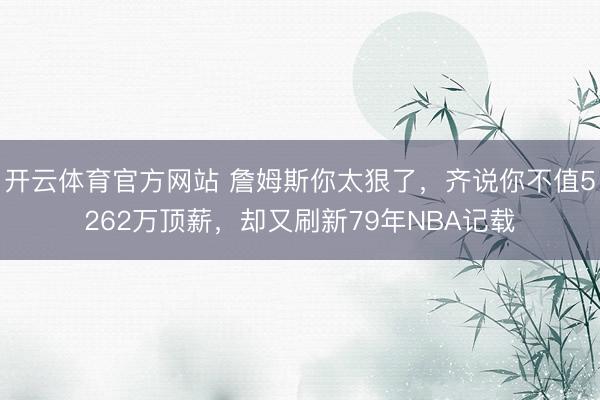 开云体育官方网站 詹姆斯你太狠了，齐说你不值5262万顶薪，却又刷新79年NBA记载