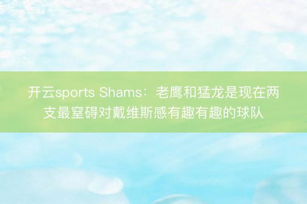 开云sports Shams：老鹰和猛龙是现在两支最窒碍对戴维斯感有趣有趣的球队