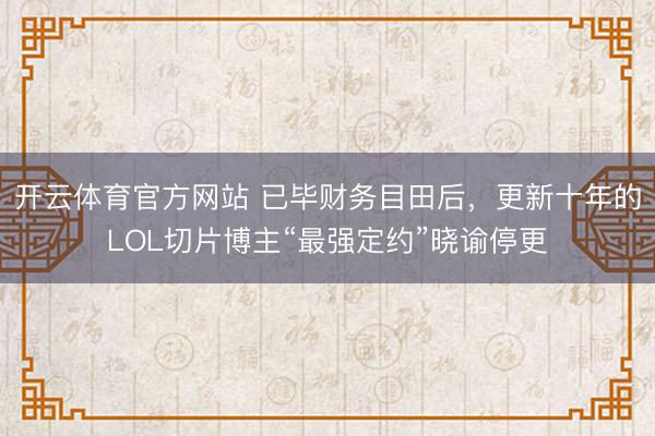 开云体育官方网站 已毕财务目田后，更新十年的LOL切片博主“最强定约”晓谕停更