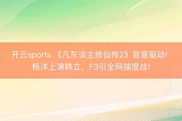开云sports 《凡东谈主修仙传2》官宣驱动! 杨洋上演韩立，F3引全网揣度战!