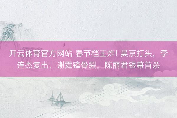 开云体育官方网站 春节档王炸! 吴京打头，李连杰复出，谢霆锋骨裂，陈丽君银幕首杀