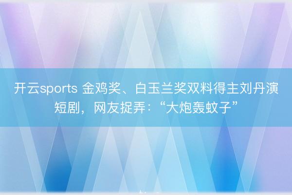 开云sports 金鸡奖、白玉兰奖双料得主刘丹演短剧,网友捉弄:“大炮轰蚊子”