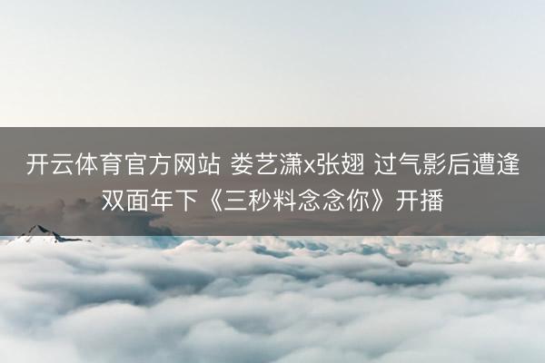 开云体育官方网站 娄艺潇x张翅 过气影后遭逢双面年下《三秒料念念你》开播