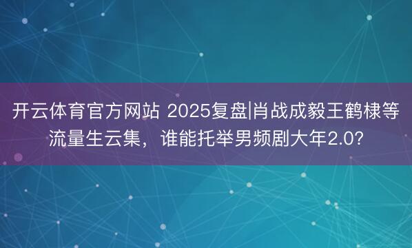 开云体育官方网站 2025复盘|肖战成毅王鹤棣等流量生云集，谁能托举男频剧大年2.0?