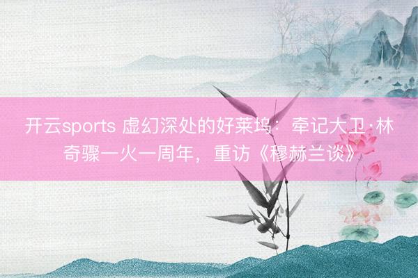 开云sports 虚幻深处的好莱坞：牵记大卫·林奇骤一火一周年，重访《穆赫兰谈》