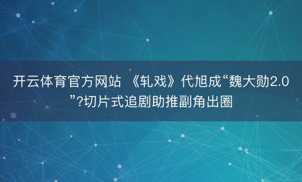 开云体育官方网站 《轧戏》代旭成“魏大勋2.0”?切片式追剧助推副角出圈