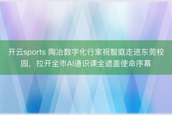 开云sports 陶冶数字化行家祝智庭走进东莞校园，拉开全市AI通识课全遮盖使命序幕