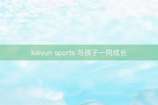 kaiyun sports 与孩子一同成长