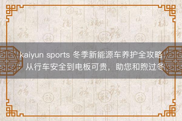 kaiyun sports 冬季新能源车养护全攻略：从行车安全到电板可贵，助您和煦过冬