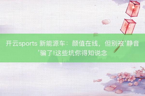 开云sports 新能源车:颜值在线,但别被‘静音’骗了!这些坑你得知说念