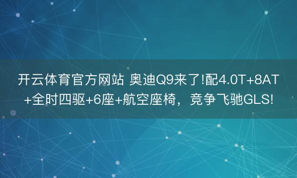 开云体育官方网站 奥迪Q9来了!配4.0T+8AT+全时四驱+6座+航空座椅,竞争飞驰GLS!