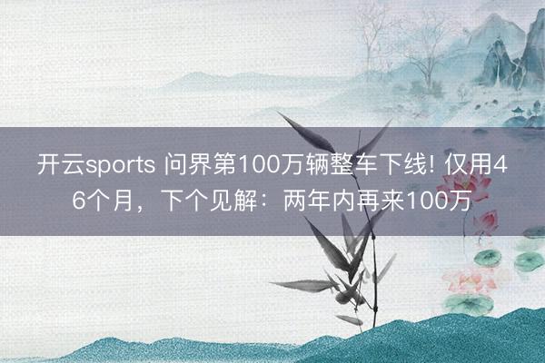 开云sports 问界第100万辆整车下线! 仅用46个月,下个见解:两年内再来100万