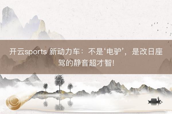 开云sports 新动力车:不是‘电驴’,是改日座驾的静音超才智!