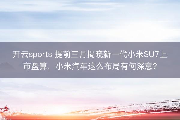 开云sports 提前三月揭晓新一代小米SU7上市盘算,小米汽车这么布局有何深意?