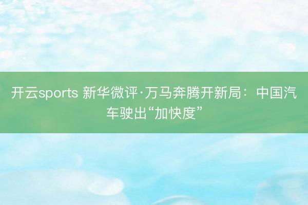 开云sports 新华微评·万马奔腾开新局：中国汽车驶出“加快度”