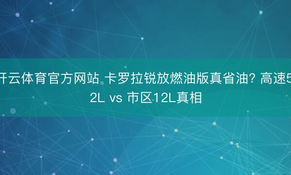 开云体育官方网站 卡罗拉锐放燃油版真省油? 高速5.2L vs 市区12L真相