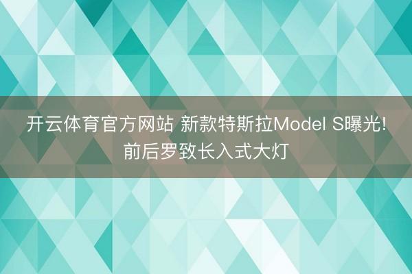 开云体育官方网站 新款特斯拉Model S曝光!前后罗致长入式大灯
