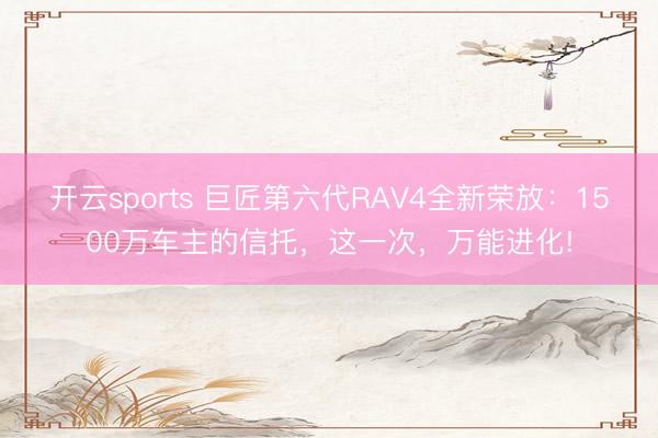 开云sports 巨匠第六代RAV4全新荣放：1500万车主的信托，这一次，万能进化!