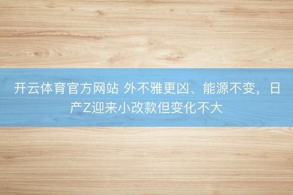 开云体育官方网站 外不雅更凶、能源不变,日产Z迎来小改款但变化不大