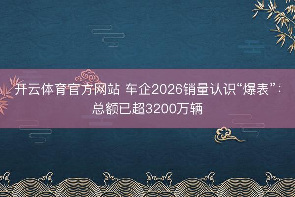 开云体育官方网站 车企2026销量认识“爆表”:总额已超3200万辆