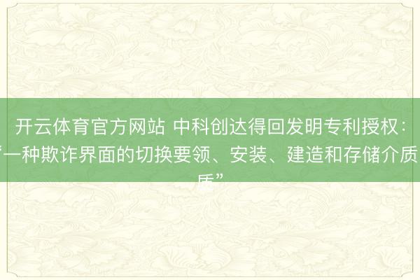 开云体育官方网站 中科创达得回发明专利授权：“一种欺诈界面的切换要领、安装、建造和存储介质”
