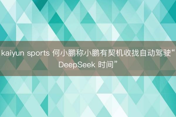 kaiyun sports 何小鹏称小鹏有契机收拢自动驾驶“DeepSeek 时间”