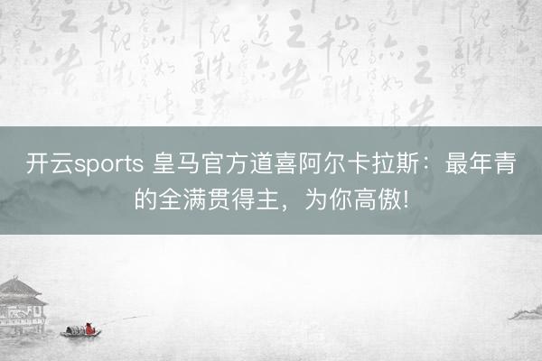 开云sports 皇马官方道喜阿尔卡拉斯:最年青的全满贯得主,为你高傲!