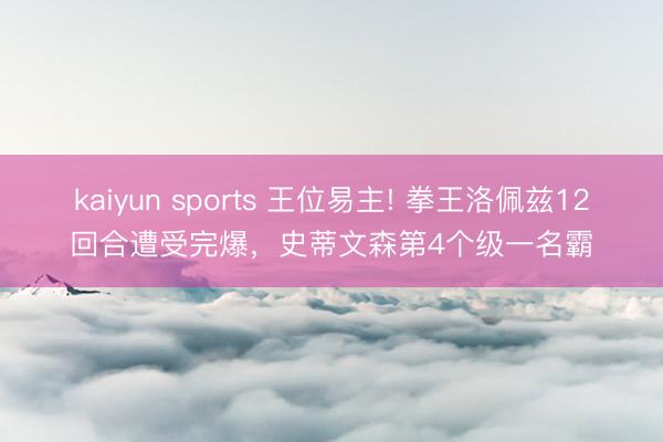 kaiyun sports 王位易主! 拳王洛佩兹12回合遭受完爆，史蒂文森第4个级一名霸