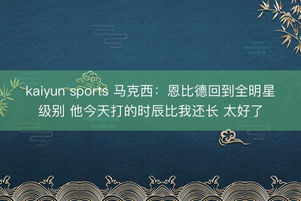 kaiyun sports 马克西：恩比德回到全明星级别 他今天打的时辰比我还长 太好了
