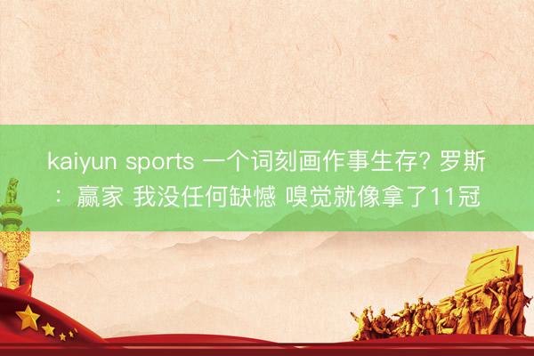 kaiyun sports 一个词刻画作事生存? 罗斯:赢家 我没任何缺憾 嗅觉就像拿了11冠