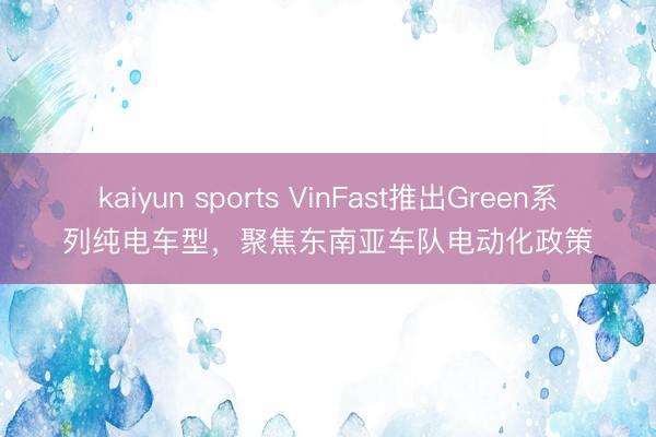 kaiyun sports VinFast推出Green系列纯电车型，聚焦东南亚车队电动化政策