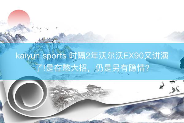 kaiyun sports 时隔2年沃尔沃EX90又讲演了!是在憋大招，仍是另有隐情?
