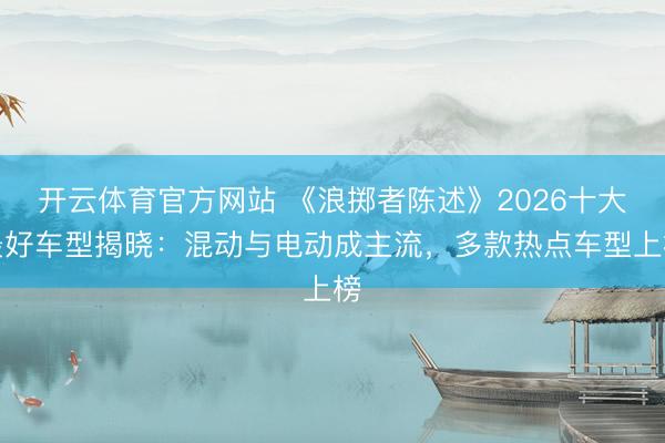 开云体育官方网站 《浪掷者陈述》2026十大最好车型揭晓：混动与电动成主流，多款热点车型上榜
