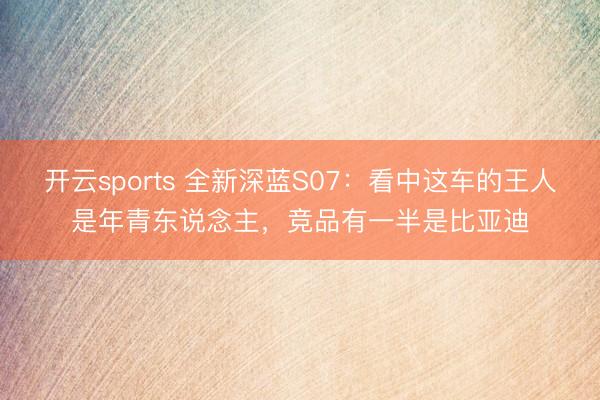 开云sports 全新深蓝S07：看中这车的王人是年青东说念主，竞品有一半是比亚迪