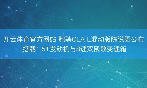 开云体育官方网站 驰骋CLA L混动版陈说图公布 搭载1.5T发动机与8速双聚散变速箱