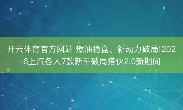 开云体育官方网站 燃油稳盘、新动力破局!2026上汽各人7款新车破局搭伙2.0新期间