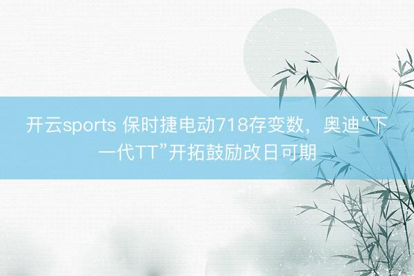 开云sports 保时捷电动718存变数，奥迪“下一代TT”开拓鼓励改日可期