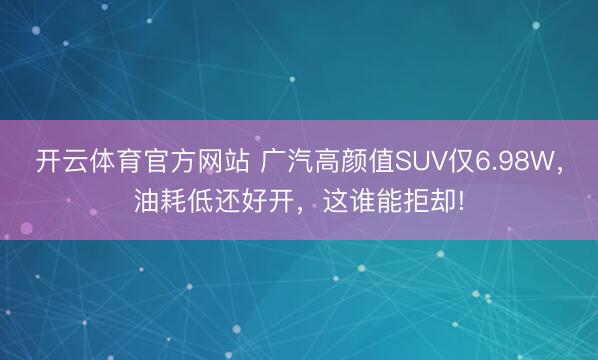 开云体育官方网站 广汽高颜值SUV仅6.98W，油耗低还好开，这谁能拒却!