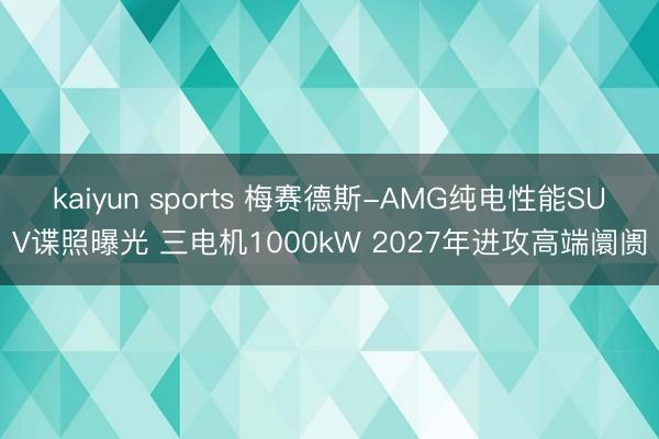 kaiyun sports 梅赛德斯-AMG纯电性能SUV谍照曝光 三电机1000kW 2027年进攻高端阛阓