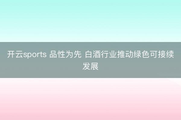 开云sports 品性为先 白酒行业推动绿色可接续发展