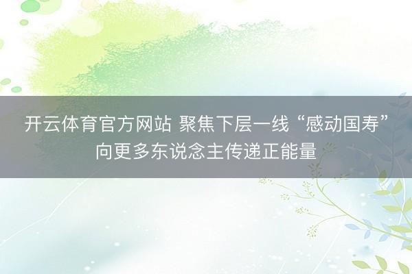 开云体育官方网站 聚焦下层一线 “感动国寿”向更多东说念主传递正能量