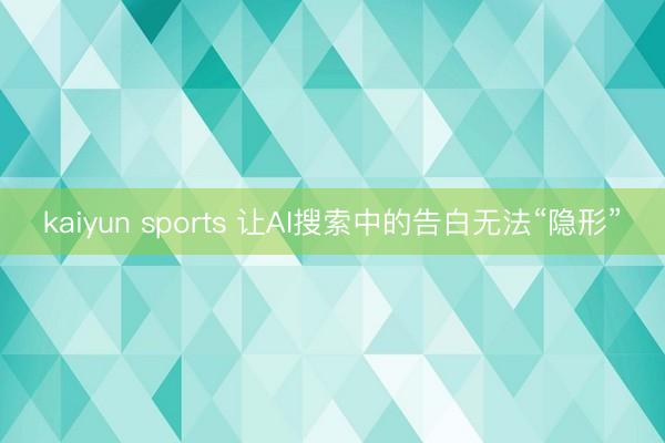 kaiyun sports 让AI搜索中的告白无法“隐形”