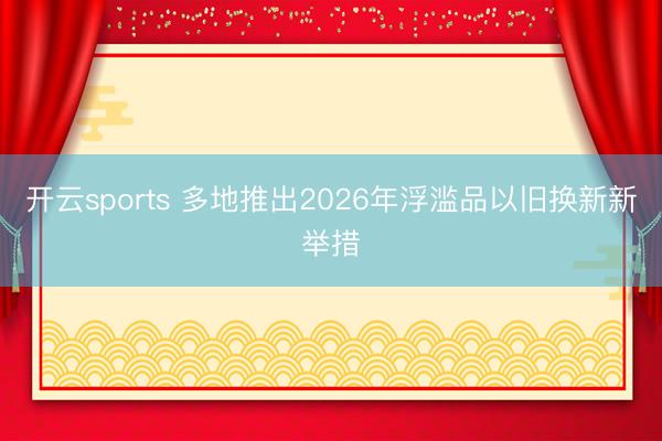 开云sports 多地推出2026年浮滥品以旧换新新举措