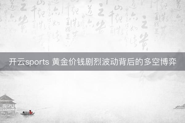 开云sports 黄金价钱剧烈波动背后的多空博弈