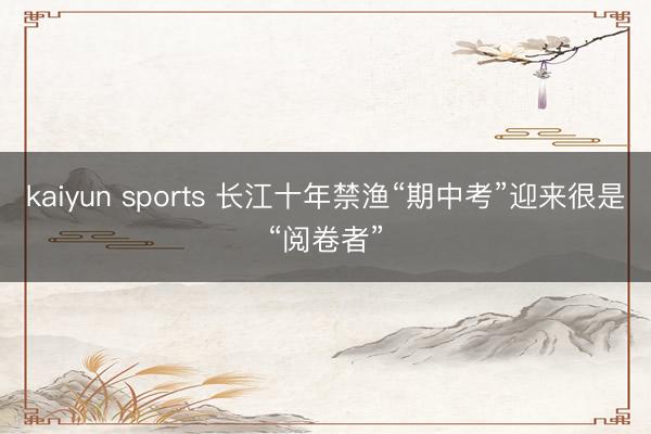 kaiyun sports 长江十年禁渔“期中考”迎来很是“阅卷者”