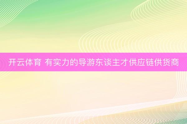 开云体育 有实力的导游东谈主才供应链供货商